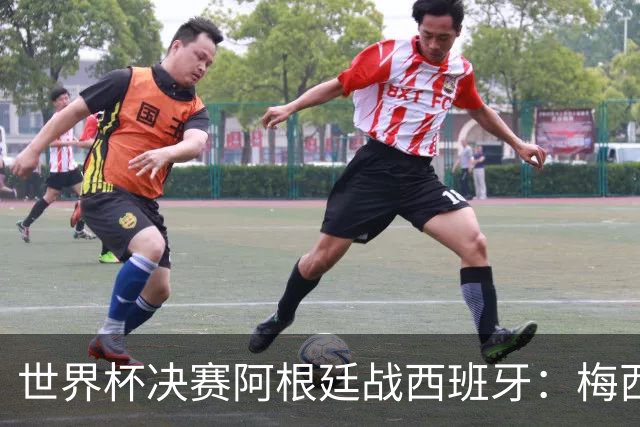 世界杯决赛阿根廷战西班牙：梅西8球4助对撞仅失1球防线