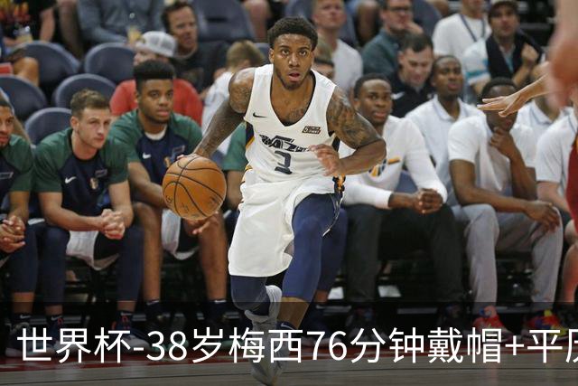 世界杯-38岁梅西76分钟戴帽+平历史纪录 阿根廷3-0阿尔及利亚