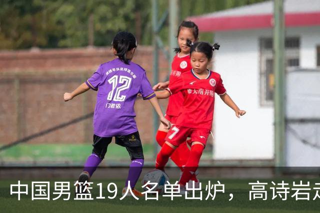 中国男篮19人名单出炉，高诗岩走后，又来了两名，郭士强最后底牌
