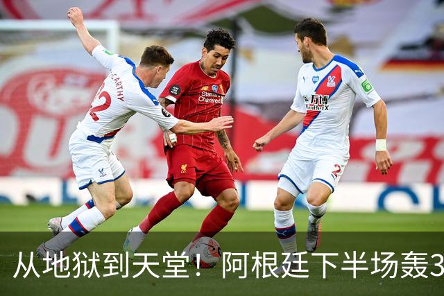 从地狱到天堂！阿根廷下半场轰3球 13分钟攻击波逆转比赛
