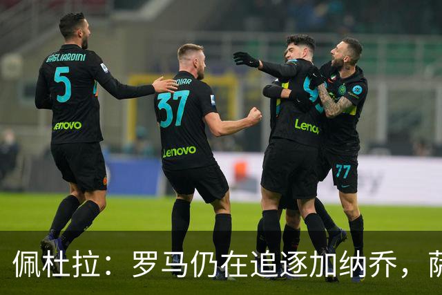 佩杜拉：罗马仍在追逐加纳乔，萨默维尔的转会不受影响