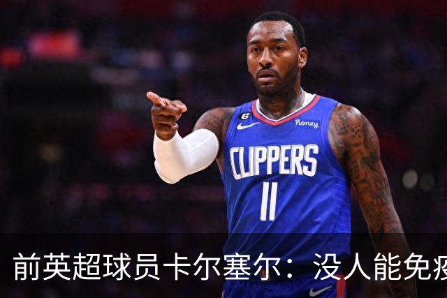 前英超球员卡尔塞尔：没人能免疫心理困扰，请球迷在新赛季多看一眼身旁人