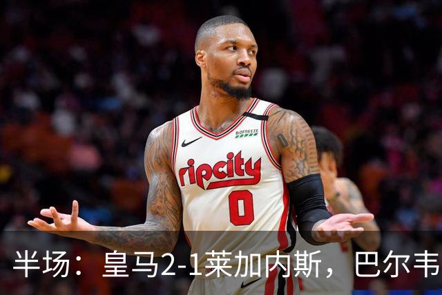 半场：皇马2-1莱加内斯，巴尔韦德破僵，贡萨洛建功