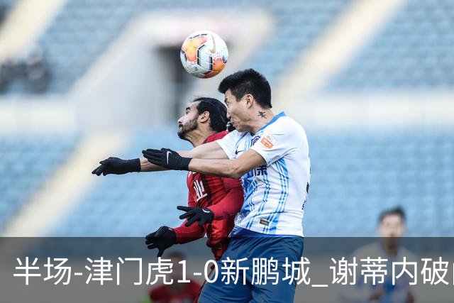 半场-津门虎1-0新鹏城 谢蒂内破门巴顿长传送助攻戴伟浚伤退