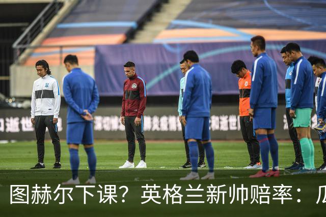 图赫尔下课？英格兰新帅赔率：瓜迪奥拉居首 兰帕德上榜