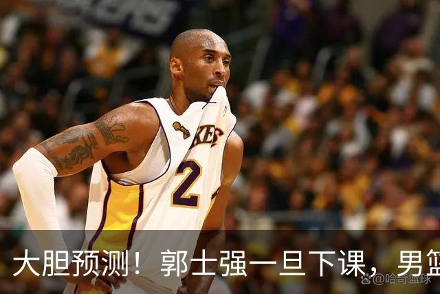 大胆预测！郭士强一旦下课，男篮新主帅99％在以下会在这三人之间产生