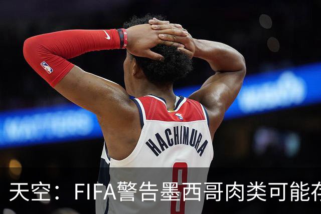 天空：FIFA警告墨西哥肉类可能存在违禁药物污染，英格兰需要小心