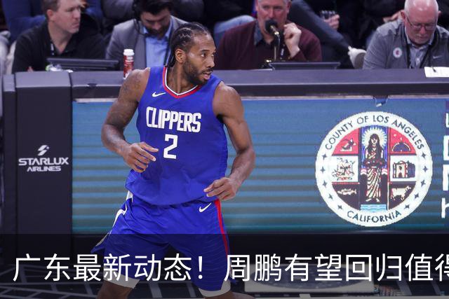 广东最新动态！周鹏有望回归值得培养，朱芳雨或将卸任总经理！