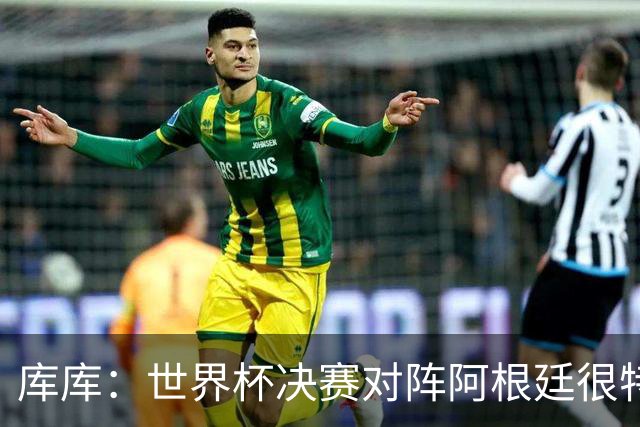 库库：世界杯决赛对阵阿根廷很特别，最重要的是享受比赛
