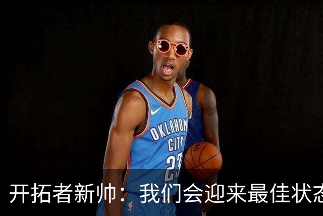 开拓者新帅：我们会迎来最佳状态的莫兰特 他是个沉稳自信的孩子