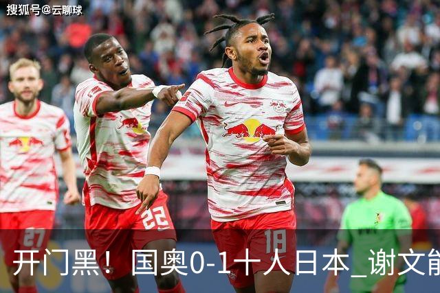 开门黑！国奥0-1十人日本 谢文能失单刀 门将于金永替补客串前锋