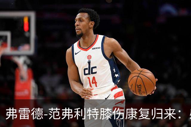 弗雷德-范弗利特膝伤康复归来："感觉自己又像个新秀了"