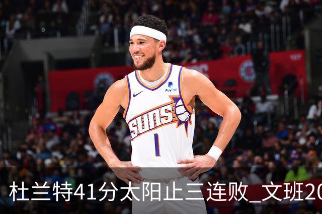 杜兰特41分太阳止三连败 文班20分马刺遭逆转