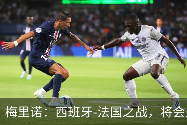梅里诺：西班牙-法国之战，将会是一场势均力敌的比赛