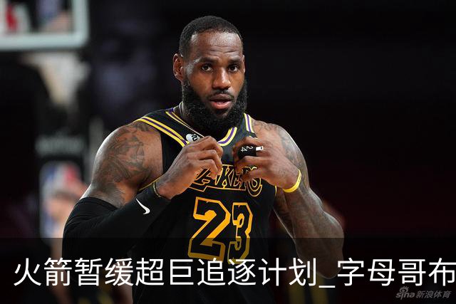 火箭暂缓超巨追逐计划 字母哥布朗交易不划算？