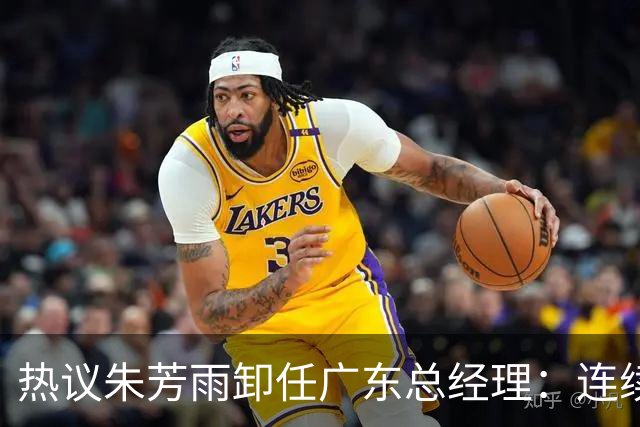 热议朱芳雨卸任广东总经理：连续大投入成绩未达预期更新换代在所难免