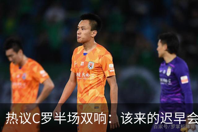 热议C罗半场双响：该来的迟早会来！下半场继续争取来个帽子戏法