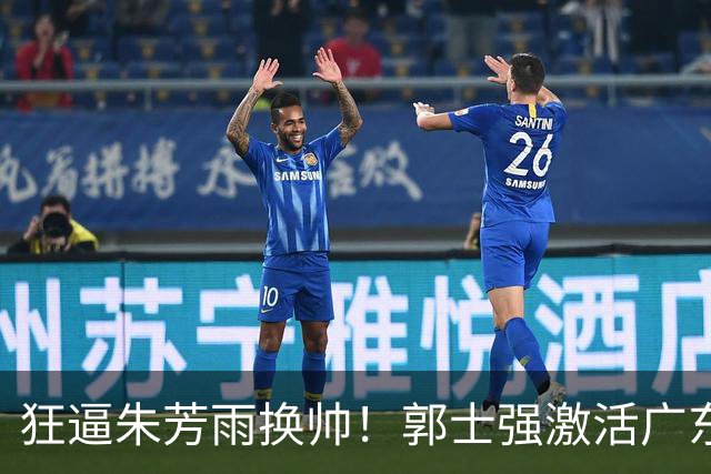 狂逼朱芳雨换帅！郭士强激活广东最强王牌，将取代杜锋执教宏远？
