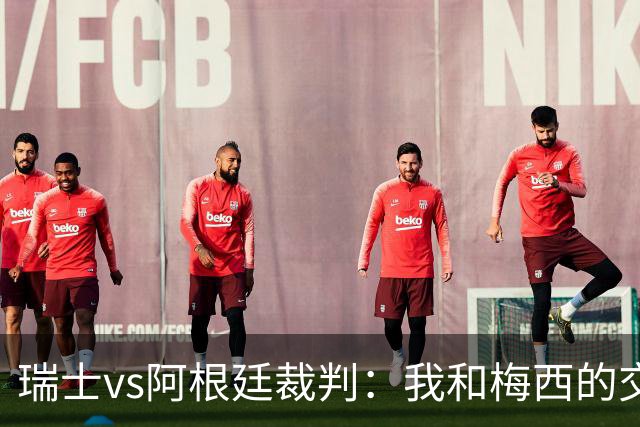 瑞士vs阿根廷裁判：我和梅西的交流很正常，其他球员也有过