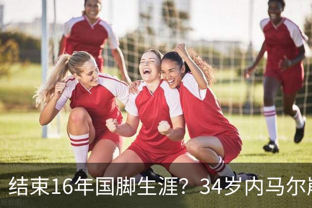 结束16年国脚生涯？34岁内马尔崩溃发声：我尽了全力！但一切都已结束