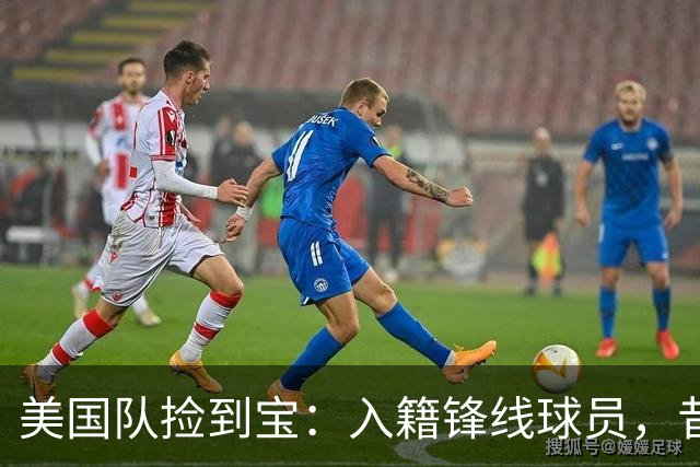 美国队捡到宝：入籍锋线球员，昔日阿森纳边缘人，首战双响，身价达到4000万欧元