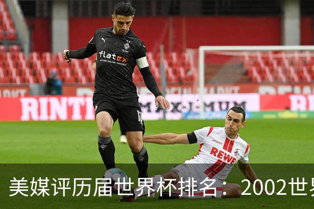 美媒评历届世界杯排名：2002世界杯韩国奇迹因裁判偏袒