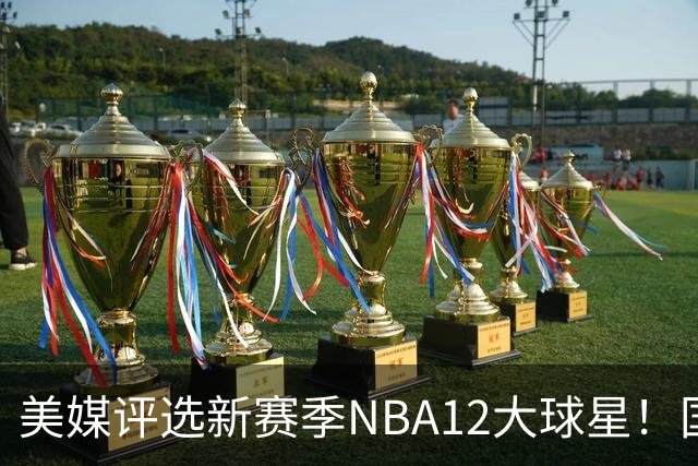 美媒评选新赛季NBA12大球星！国际球员占据前五，詹姆斯杜兰特均无缘