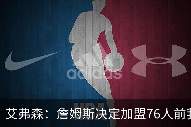 艾弗森：詹姆斯决定加盟76人前我没联系他 不想给他增加额外压力