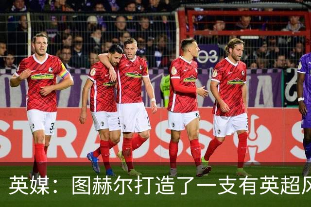 英媒：图赫尔打造了一支有英超风格的球队，但还需减少单一性