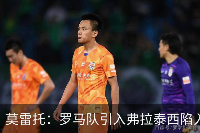 莫雷托：罗马队引入弗拉泰西陷入停滞，那不勒斯也对该球员有意