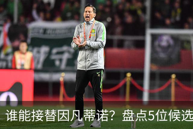谁能接替因凡蒂诺？盘点5位候选人：温格与亚足联主席在列