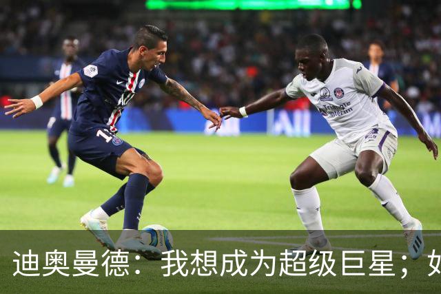 迪奥曼德：我想成为超级巨星；如今已不再是任何球队的球迷