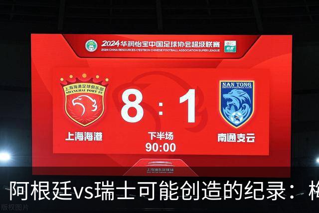 阿根廷vs瑞士可能创造的纪录：梅西连续10场进球、阿根廷12场不败