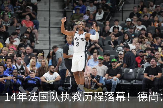 14年法国队执教历程落幕！德尚：这是一段美好旅程