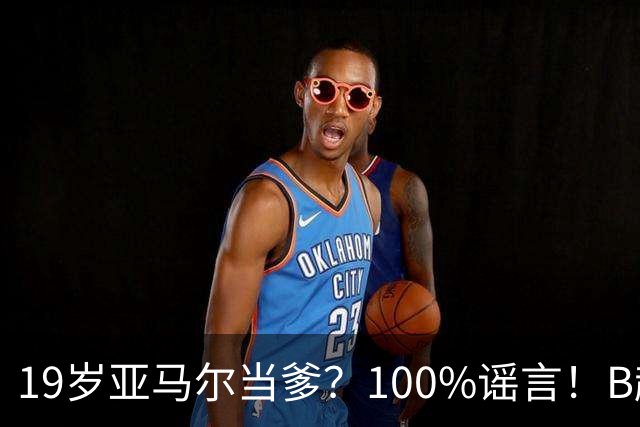 19岁亚马尔当爹？100%谣言！B超照为AI合成，本人社媒无相关内容