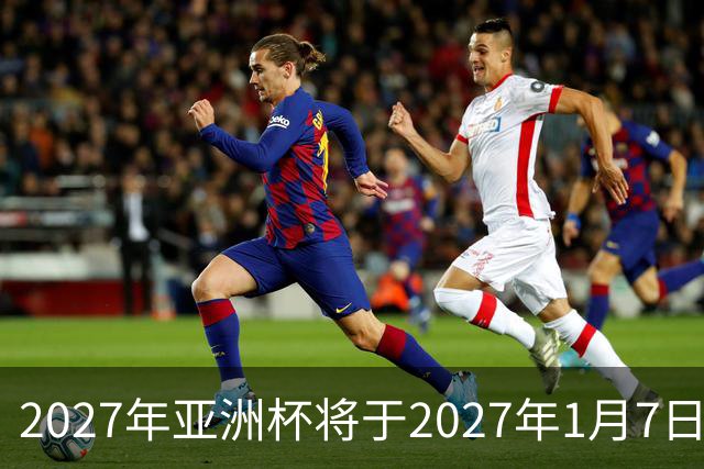 2027年亚洲杯将于2027年1月7日至2月5日在沙特举行