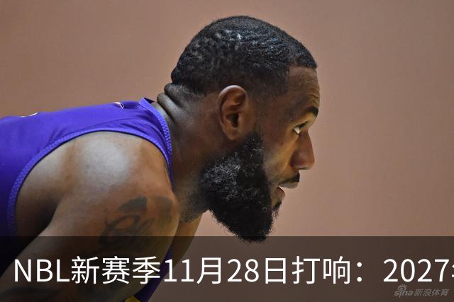 NBL新赛季11月28日打响：2027年4月7日前决出冠军